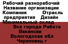 Рабочий-разнорабочий › Название организации ­ Компания BRAVO › Отрасль предприятия ­ Дизайн › Минимальный оклад ­ 27 000 - Все города Работа » Вакансии   . Вологодская обл.,Череповец г.